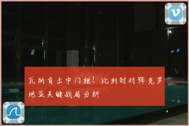 瓦纳肯击中门框！比利时对阵克罗地亚关键战局分析
