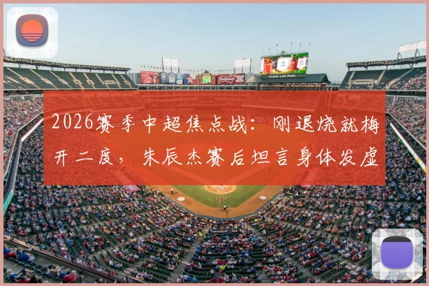 2026赛季中超焦点战：刚退烧就梅开二度，朱辰杰赛后坦言身体发虚，真实比赛视频与深度解读