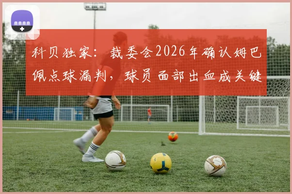 科贝独家:裁委会2026年确认姆巴佩点球漏判,球员面部出血成关键判罚依据