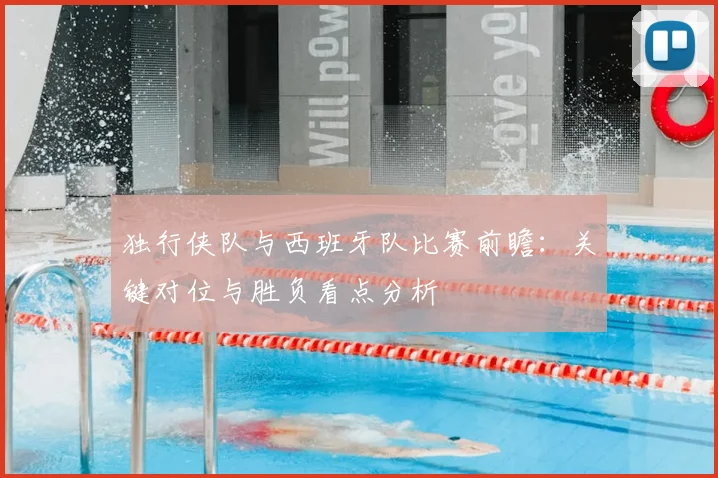 独行侠队与西班牙队比赛前瞻:关键对位与胜负看点分析