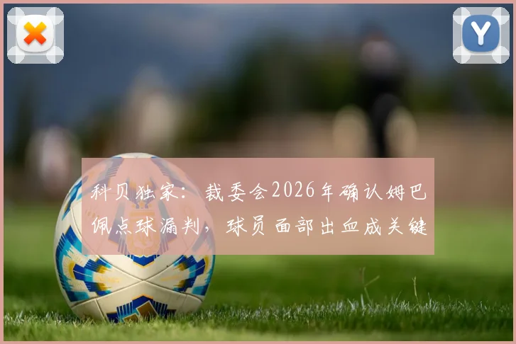 科贝独家：裁委会2026年确认姆巴佩点球漏判，球员面部出血成关键判罚依据