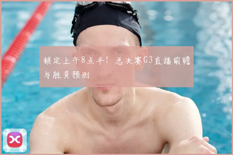 锁定上午8点半!总决赛G3直播前瞻与胜负预测