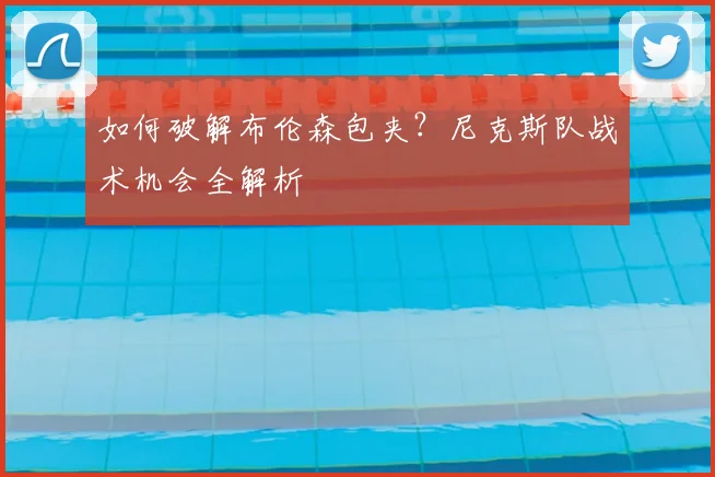 如何破解布伦森包夹？尼克斯队战术机会全解析
