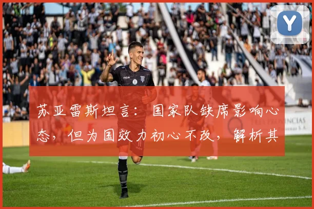 苏亚雷斯坦言：国家队缺席影响心态，但为国效力初心不改，解析其与乌拉圭的羁绊