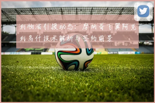 利物浦引援动态：摩纳哥飞翼阿克利乌什技术解析与签约前景