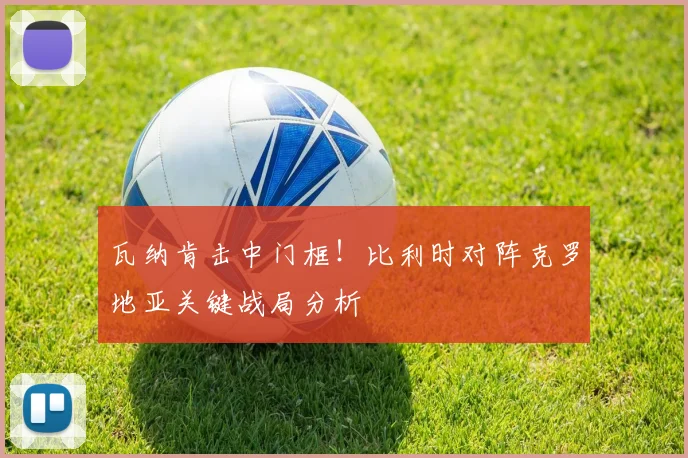 瓦纳肯击中门框！比利时对阵克罗地亚关键战局分析
